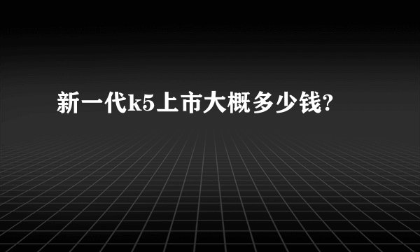 新一代k5上市大概多少钱?