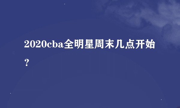 2020cba全明星周末几点开始？