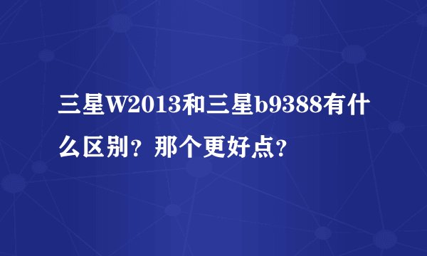 三星W2013和三星b9388有什么区别？那个更好点？