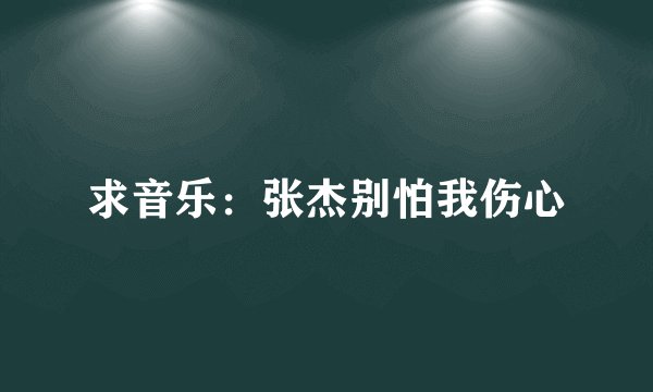 求音乐：张杰别怕我伤心