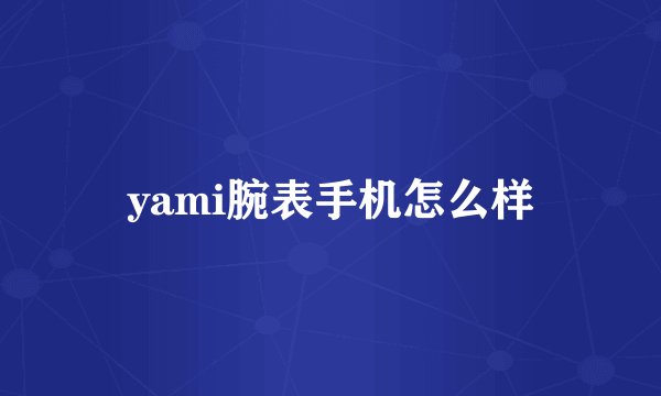 yami腕表手机怎么样
