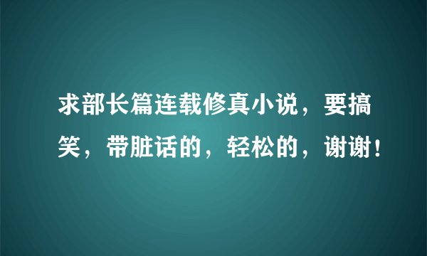 求部长篇连载修真小说，要搞笑，带脏话的，轻松的，谢谢！