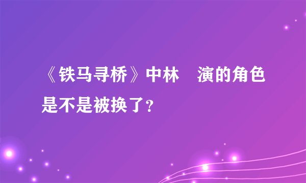 《铁马寻桥》中林峯演的角色是不是被换了？