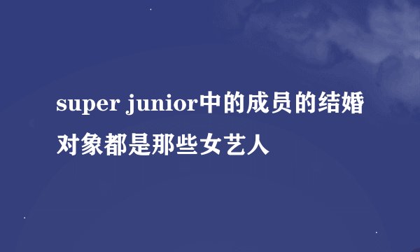 super junior中的成员的结婚对象都是那些女艺人