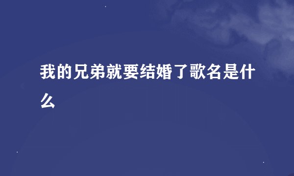 我的兄弟就要结婚了歌名是什么