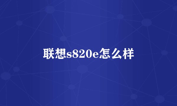 联想s820e怎么样