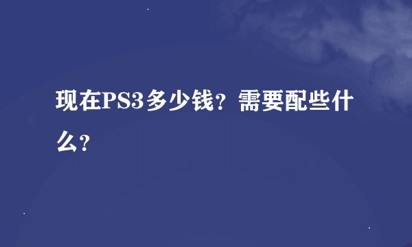 现在PS3多少钱？需要配些什么？