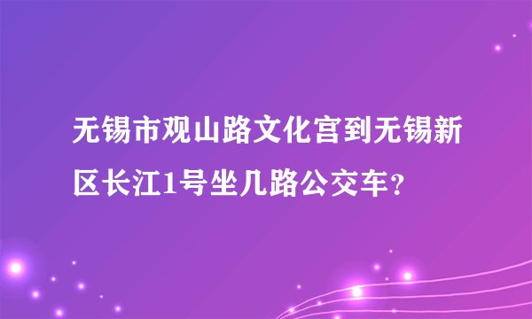 无锡市观山路文化宫到无锡新区长江1号坐几路公交车？