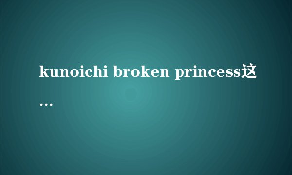 kunoichi broken princess这个系列一共5部女忍系列2部，生化奇兵系列1部，魔兽世界系列1部，劳拉系列1部