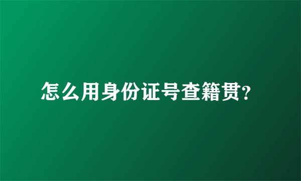 怎么用身份证号查籍贯？