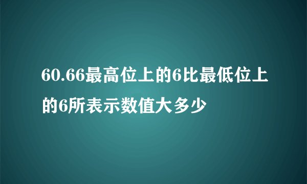 60.66最高位上的6比最低位上的6所表示数值大多少