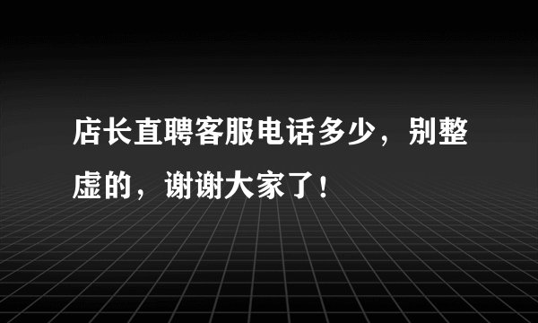 店长直聘客服电话多少，别整虚的，谢谢大家了！