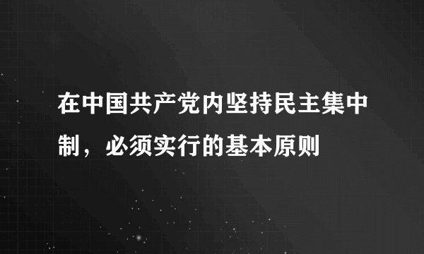 在中国共产党内坚持民主集中制，必须实行的基本原则