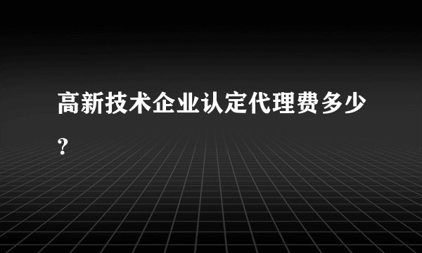 高新技术企业认定代理费多少？