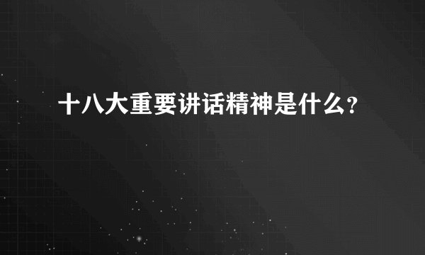 十八大重要讲话精神是什么？