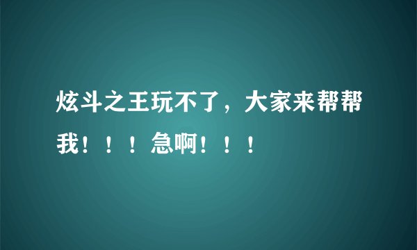 炫斗之王玩不了，大家来帮帮我！！！急啊！！！