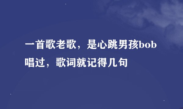 一首歌老歌，是心跳男孩bob唱过，歌词就记得几句
