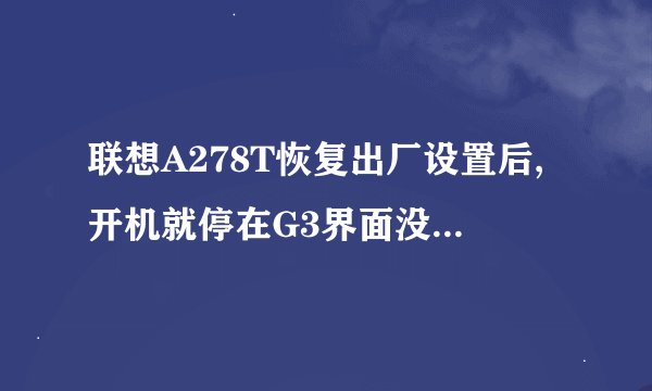 联想A278T恢复出厂设置后,开机就停在G3界面没任何反应了