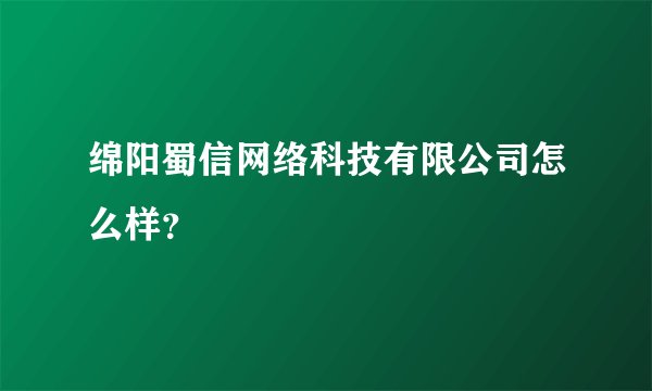 绵阳蜀信网络科技有限公司怎么样？