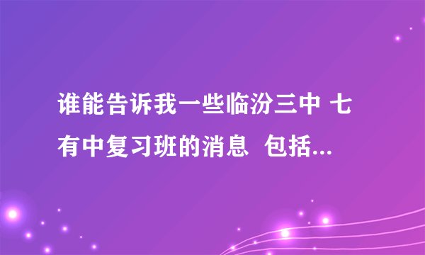 谁能告诉我一些临汾三中 七有中复习班的消息  包括分数什么的