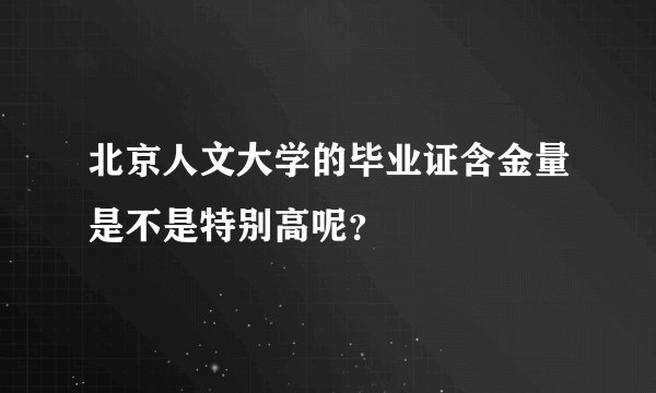 北京人文大学的毕业证含金量是不是特别高呢？