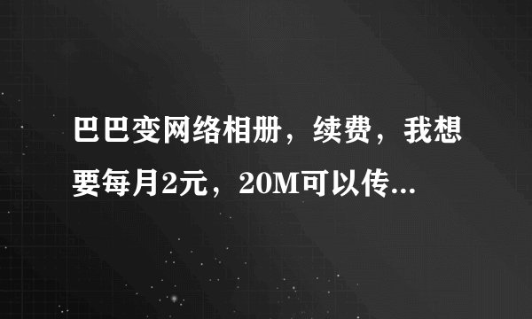 巴巴变网络相册，续费，我想要每月2元，20M可以传多少图片呢，大家指点一下，
