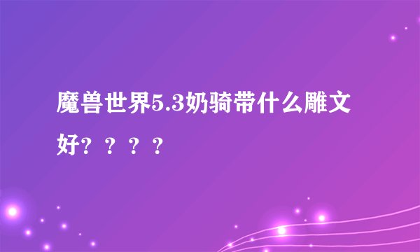 魔兽世界5.3奶骑带什么雕文好？？？？