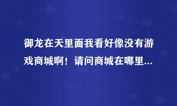 御龙在天里面我看好像没有游戏商城啊！请问商城在哪里？还有，庄园有什么用？