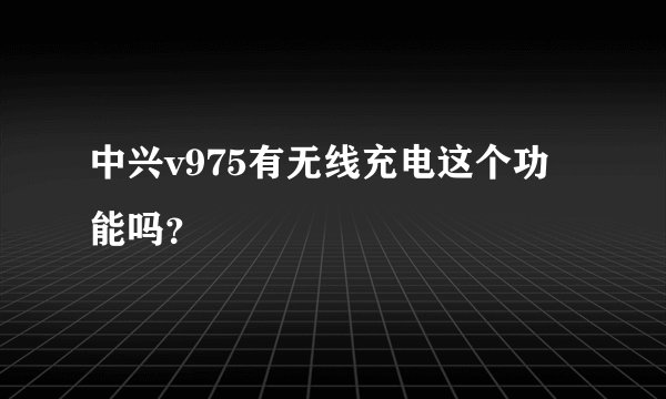 中兴v975有无线充电这个功能吗？