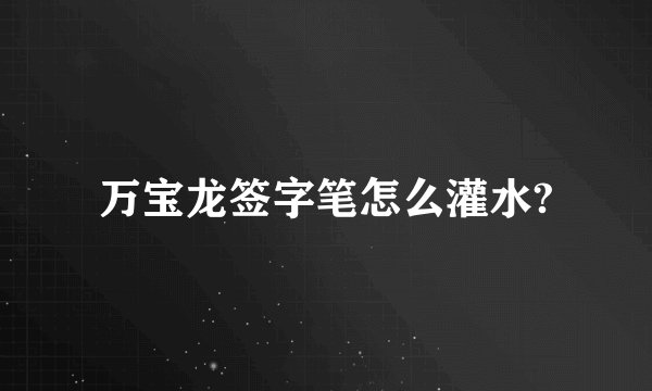 万宝龙签字笔怎么灌水?