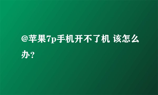 @苹果7p手机开不了机 该怎么办？