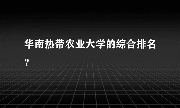 华南热带农业大学的综合排名？