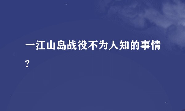 一江山岛战役不为人知的事情?