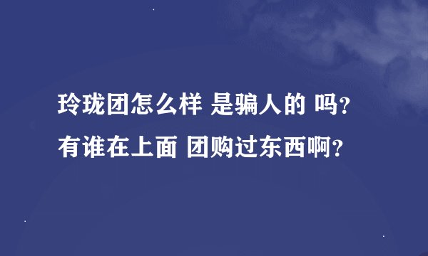 玲珑团怎么样 是骗人的 吗？ 有谁在上面 团购过东西啊？