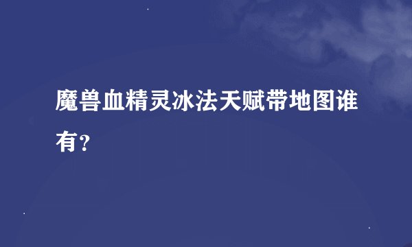 魔兽血精灵冰法天赋带地图谁有？