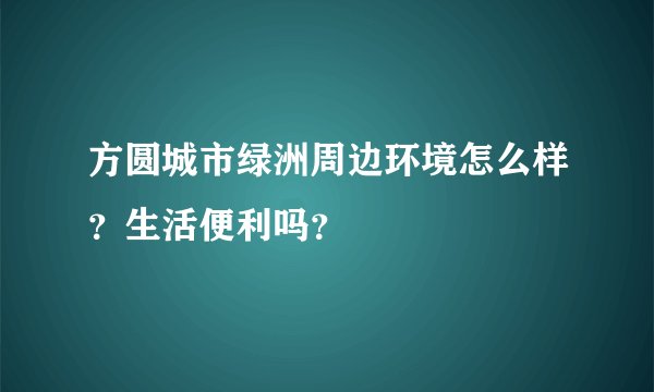 方圆城市绿洲周边环境怎么样？生活便利吗？