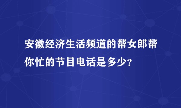 安徽经济生活频道的帮女郎帮你忙的节目电话是多少？