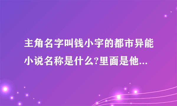主角名字叫钱小宇的都市异能小说名称是什么?里面是他给5大美女做用人的?