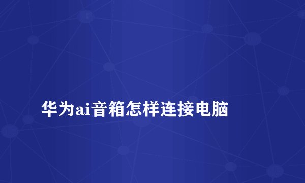 
华为ai音箱怎样连接电脑

