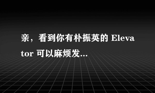 亲，看到你有朴振英的 Elevator 可以麻烦发给我下嘛？