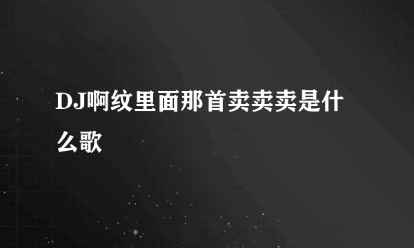 DJ啊纹里面那首卖卖卖是什么歌