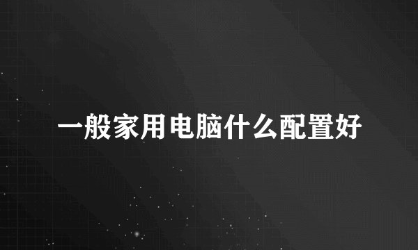 一般家用电脑什么配置好