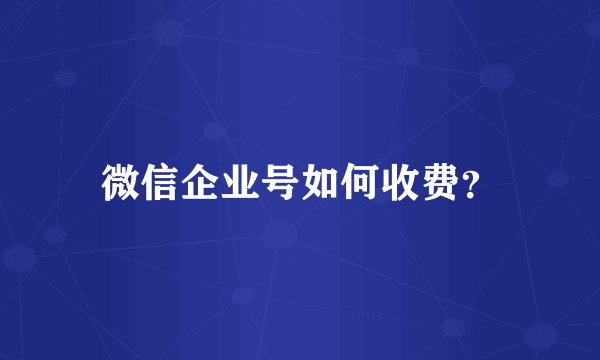 微信企业号如何收费？