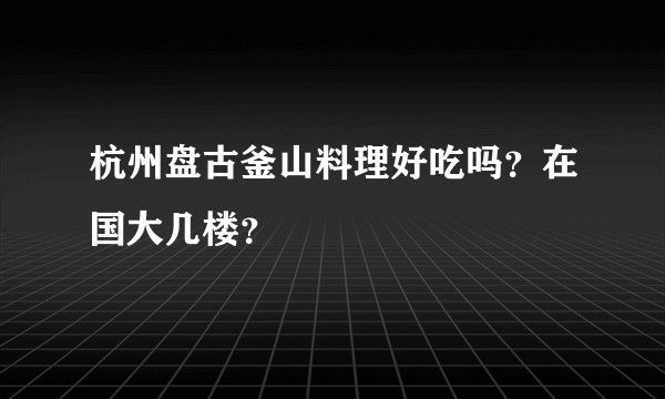 杭州盘古釜山料理好吃吗？在国大几楼？