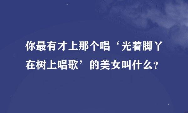 你最有才上那个唱‘光着脚丫在树上唱歌’的美女叫什么?