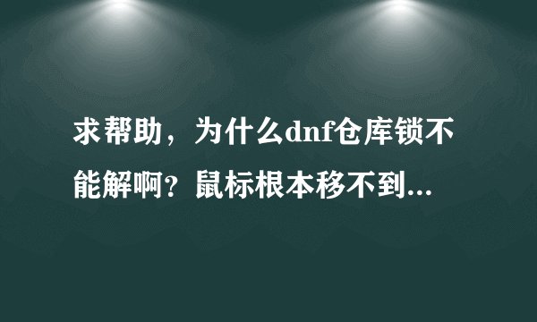 求帮助，为什么dnf仓库锁不能解啊？鼠标根本移不到输入框里是怎么回事啊~