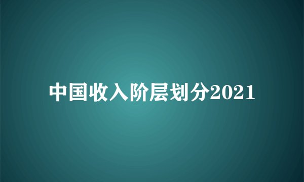 中国收入阶层划分2021