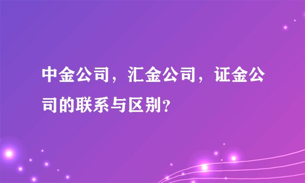 中金公司，汇金公司，证金公司的联系与区别？