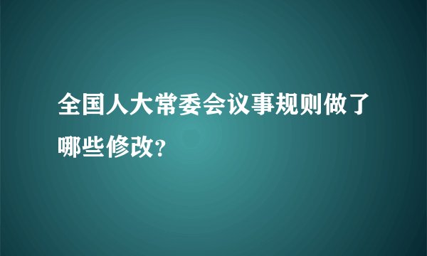 全国人大常委会议事规则做了哪些修改？