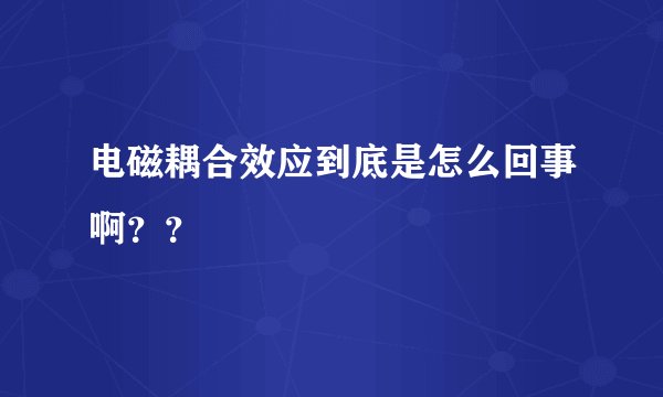 电磁耦合效应到底是怎么回事啊？？